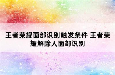 王者荣耀面部识别触发条件 王者荣耀解除人面部识别